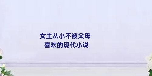 女主从小不被父母喜欢的现代小说