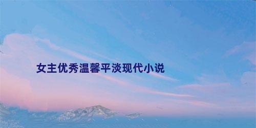 女主优秀温馨平淡现代小说