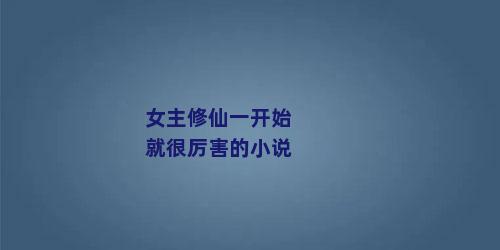 女主修仙一开始就很厉害的小说