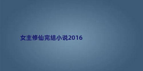 女主修仙完结小说2016