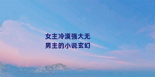 女主冷漠强大无男主的小说玄幻