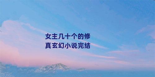 女主几十个的修真玄幻小说完结