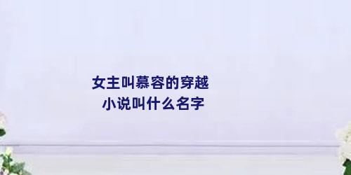 女主叫慕容的穿越小说叫什么名字