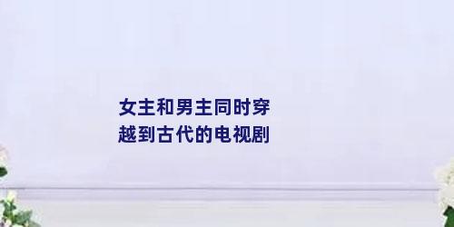 女主和男主同时穿越到古代的电视剧