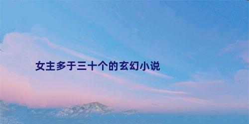 女主多于三十个的玄幻小说