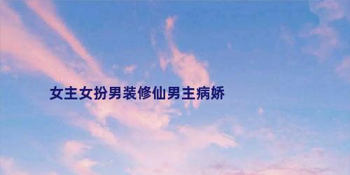 女主女扮男装修仙男主病娇