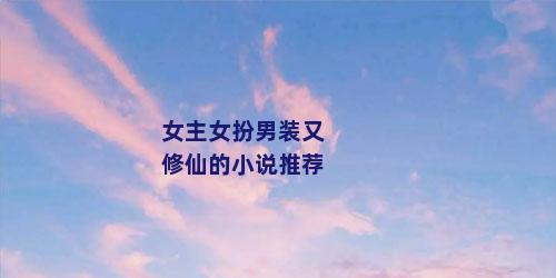 女主女扮男装又修仙的小说推荐