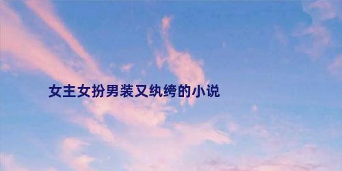 女主女扮男装又纨绔的小说
