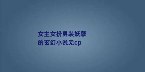 女主女扮男装妖孽的玄幻小说无cp