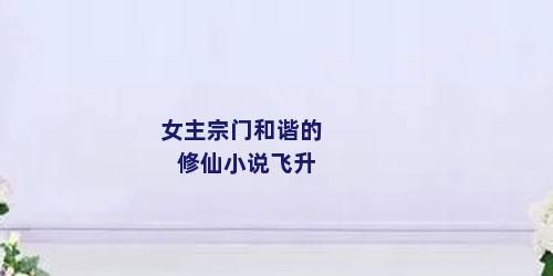 女主宗门和谐的修仙小说飞升