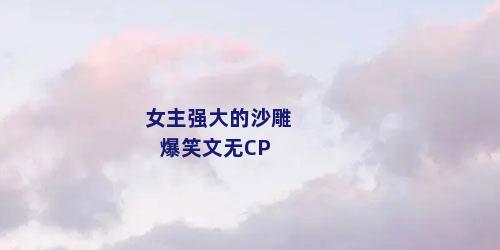 女主强大的沙雕爆笑文无CP