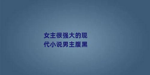 女主很强大的现代小说男主腹黑