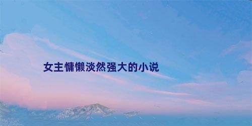 女主慵懒淡然强大的小说