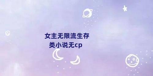 女主无限流生存类小说无cp