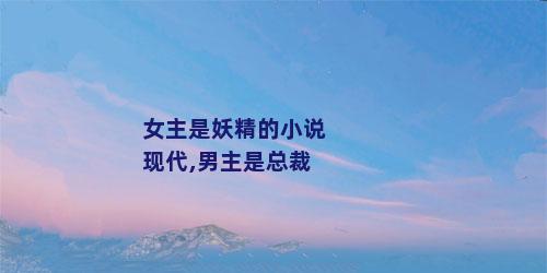 女主是妖精的小说现代,男主是总裁