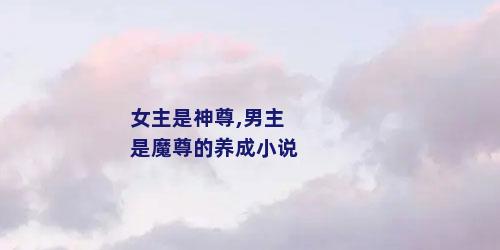 女主是神尊,男主是魔尊的养成小说