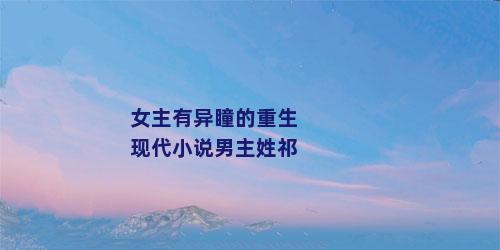女主有异瞳的重生现代小说男主姓祁