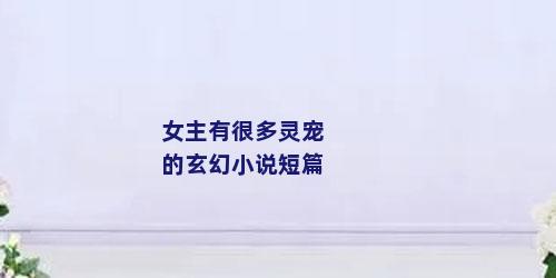 女主有很多灵宠的玄幻小说短篇
