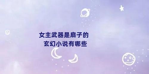 女主武器是扇子的玄幻小说有哪些