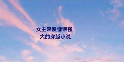 女主淡漠慵懒强大的穿越小说