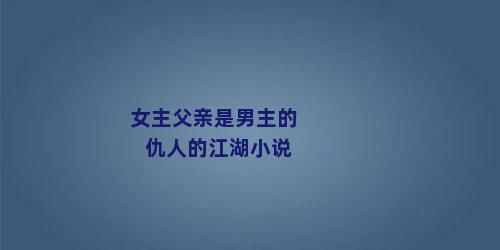 女主父亲是男主的仇人的江湖小说