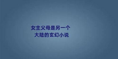 女主父母是另一个大陆的玄幻小说