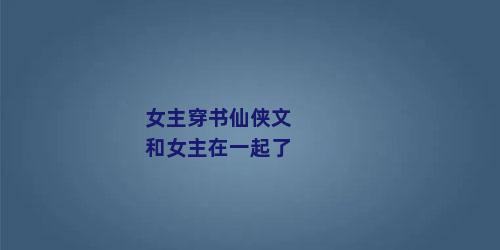 女主穿书仙侠文和女主在一起了