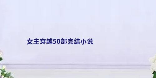 女主穿越50部完结小说