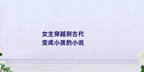 女主穿越到古代变成小孩的小说