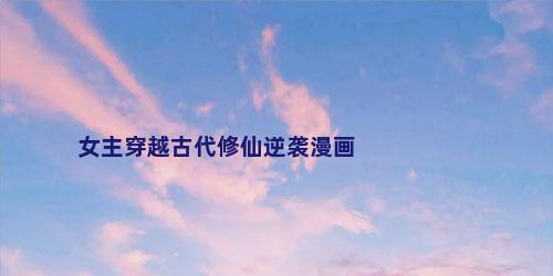 女主穿越古代修仙逆袭漫画