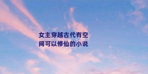 女主穿越古代有空间可以修仙的小说