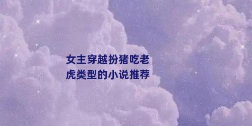 女主穿越扮猪吃老虎类型的小说推荐