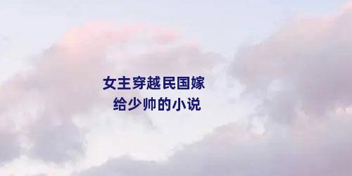 女主穿越民国嫁给少帅的小说