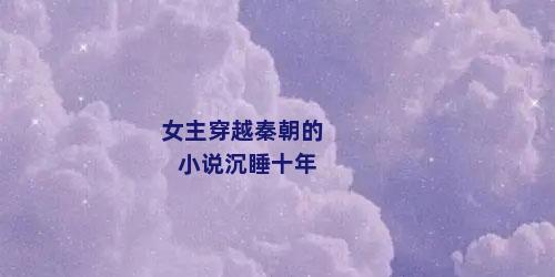 女主穿越秦朝的小说沉睡十年