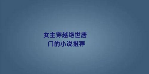 女主穿越绝世唐门的小说推荐