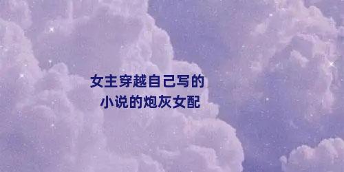 女主穿越自己写的小说的炮灰女配