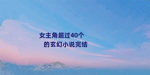 女主角超过40个的玄幻小说完结