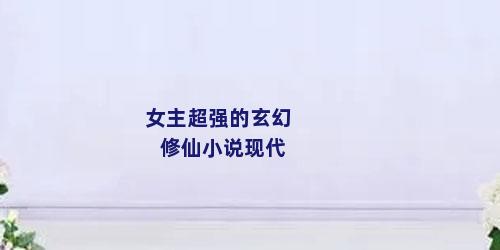 女主超强的玄幻修仙小说现代