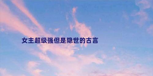 女主超级强但是隐世的古言