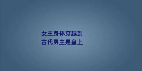 女主身体穿越到古代男主是皇上
