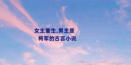 女主重生,男主是将军的古言小说
