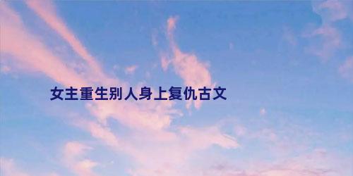 女主重生别人身上复仇古文