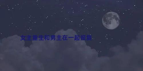 女主重生和男主在一起报复