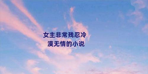女主非常残忍冷漠无情的小说