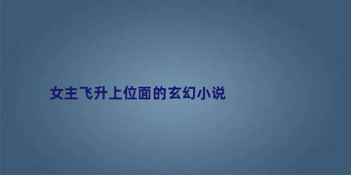 女主飞升上位面的玄幻小说