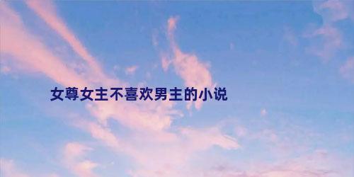 女尊女主不喜欢男主的小说