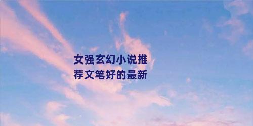 女强玄幻小说推荐文笔好的最新
