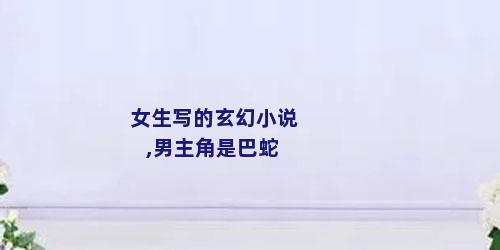 女生写的玄幻小说,男主角是巴蛇