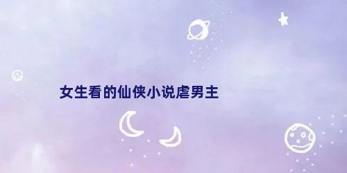 女生看的仙侠小说虐男主