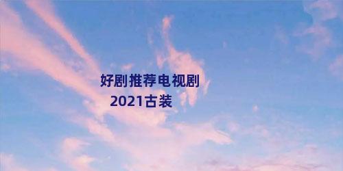 好剧推荐电视剧2021古装